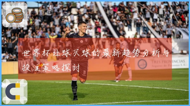 世界杯让球买球的最新趋势分析与投注策略探讨