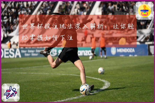 世界杯投注玩法深入解析，让你轻松掌握如何下注