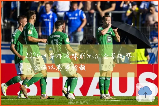 2026世界杯滚球新玩法全景观察，助你领略赛事精髓