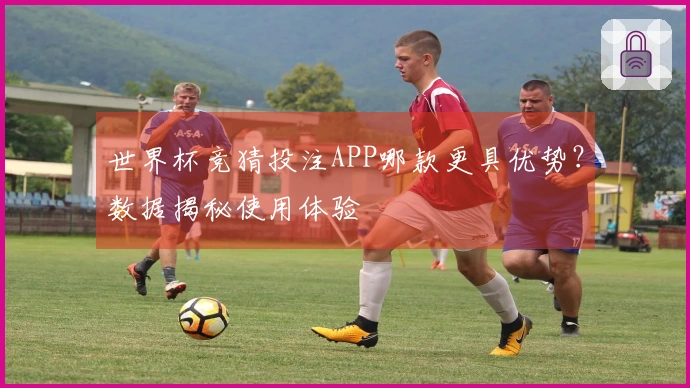世界杯竞猜投注APP哪款更具优势？数据揭秘使用体验