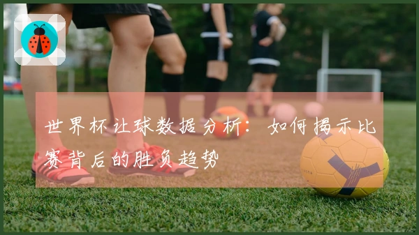 世界杯让球数据分析：如何揭示比赛背后的胜负趋势