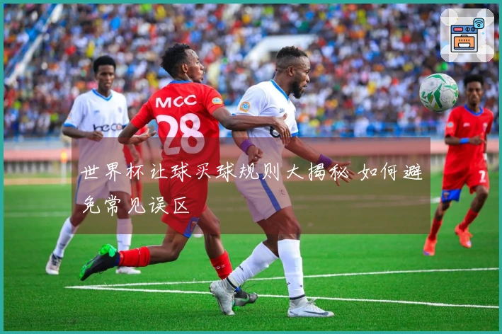 世界杯让球买球规则大揭秘 如何避免常见误区
