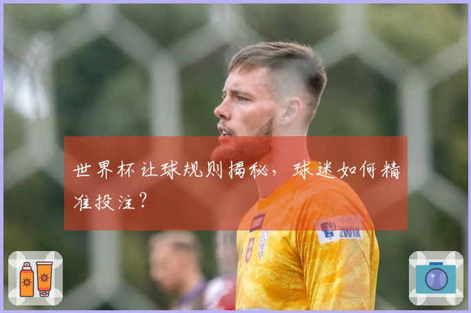 世界杯让球规则揭秘，球迷如何精准投注？