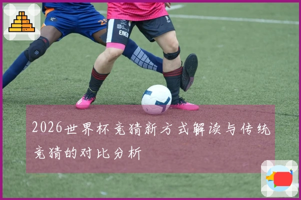 2026世界杯竞猜新方式解读与传统竞猜的对比分析