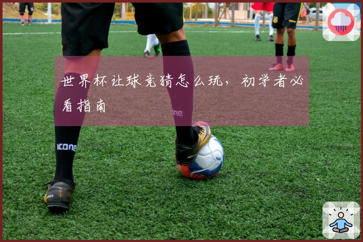 世界杯让球竞猜怎么玩，初学者必看指南