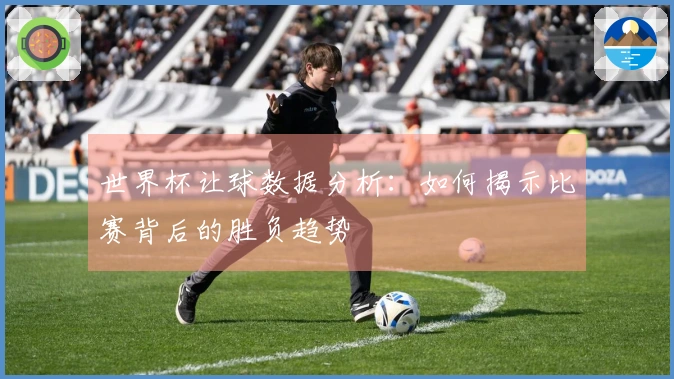 世界杯让球数据分析：如何揭示比赛背后的胜负趋势