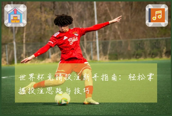 世界杯竞猜投注新手指南：轻松掌握投注思路与技巧