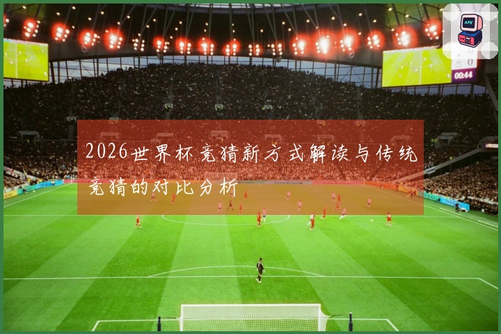 2026世界杯竞猜新方式解读与传统竞猜的对比分析