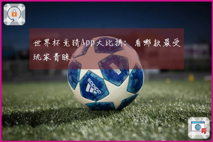 世界杯竞猜App大比拼：看哪款最受玩家青睐