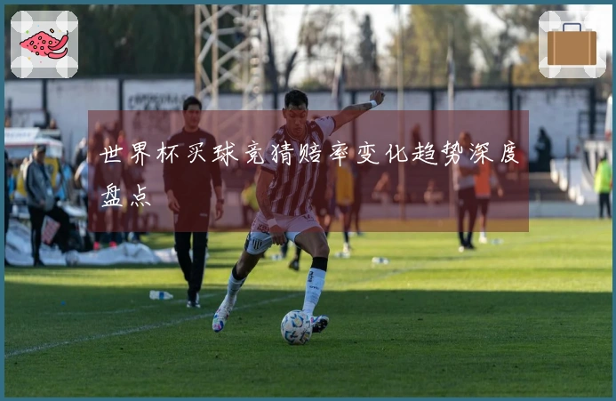 世界杯买球竞猜赔率变化趋势深度盘点