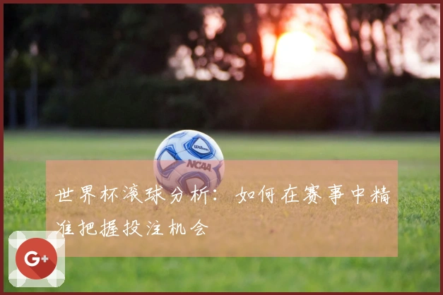 世界杯滚球分析：如何在赛事中精准把握投注机会